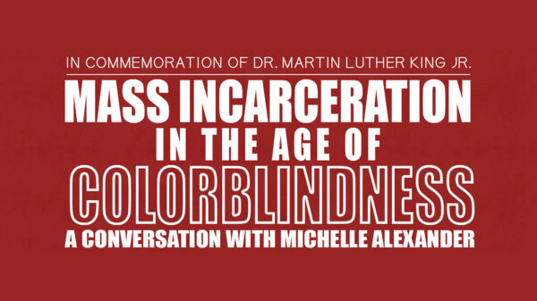 In Commemoration of Dr. Martin Luther King Jr.: Mass Incarceration in the Age of Colorblindness — A Conversation with Michelle Alexander