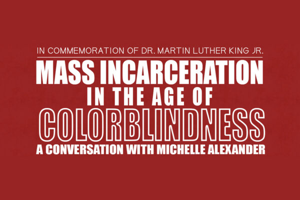 In Commemoration of Dr. Martin Luther King Jr.: Mass Incarceration in the Age of Colorblindness — A Conversation with Michelle Alexander