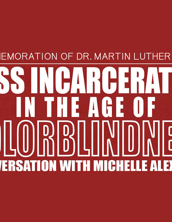 In Commemoration of Dr. Martin Luther King Jr.: Mass Incarceration in the Age of Colorblindness — A Conversation with Michelle Alexander