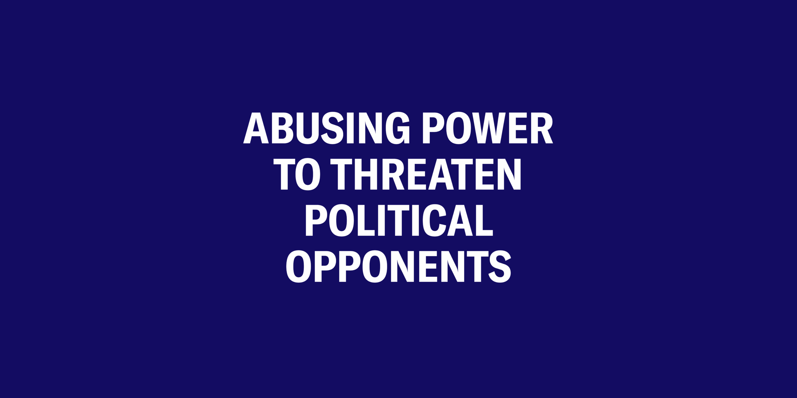Abusing power to threaten political opponents